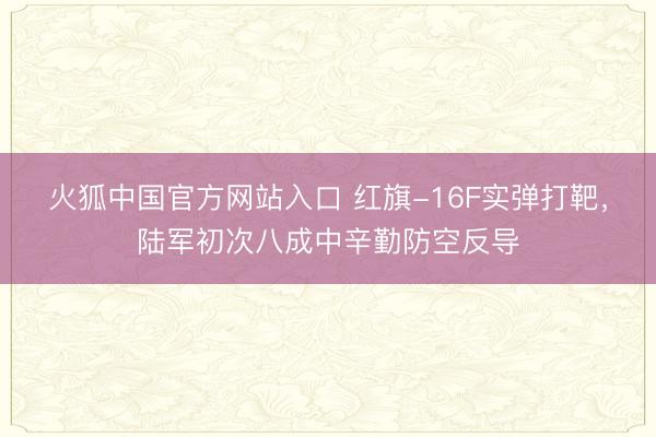 火狐中国官方网站入口 红旗-16F实弹打靶，陆军初次八成中辛